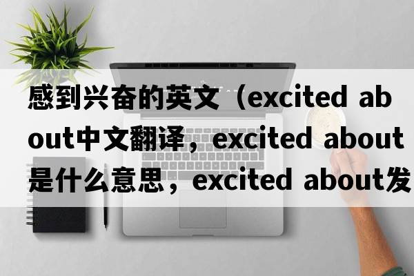 感到興奮的英文（excited about中文翻譯，excited about是什么意思，excited about發(fā)音、用法及例句）