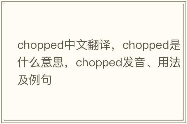 chopped中文翻譯，chopped是什么意思，chopped發(fā)音、用法及例句