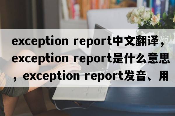 exception report中文翻譯，exception report是什么意思，exception report發(fā)音、用法及例句
