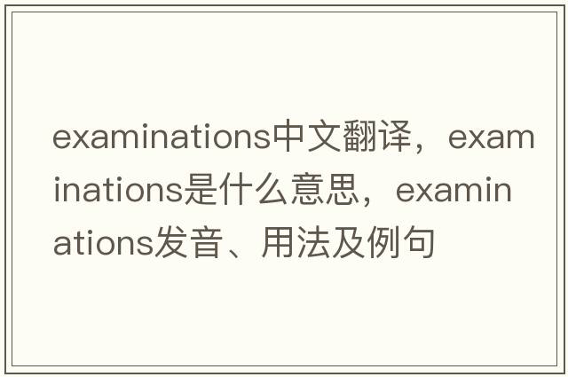 examinations中文翻譯，examinations是什么意思，examinations發(fā)音、用法及例句
