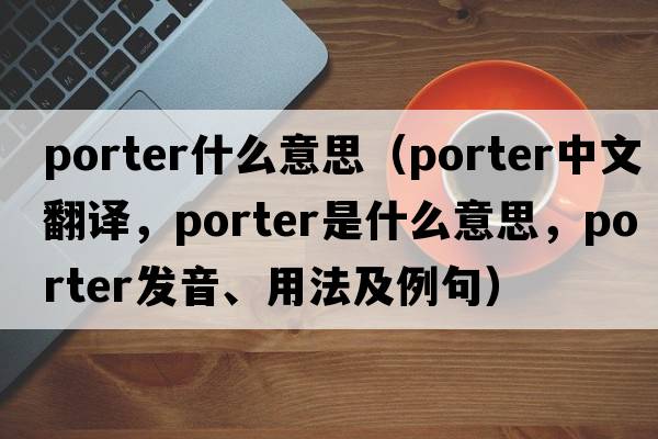 porter什么意思（porter中文翻譯，porter是什么意思，porter發(fā)音、用法及例句）