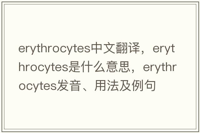erythrocytes中文翻譯，erythrocytes是什么意思，erythrocytes發(fā)音、用法及例句