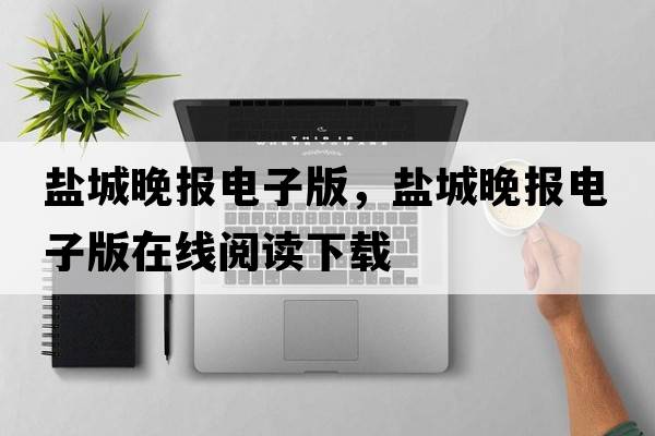 鹽城晚報電子版，鹽城晚報電子版在線(xiàn)閱讀下載