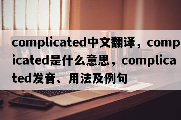 complicated中文翻譯，complicated是什么意思，complicated發(fā)音、用法及例句