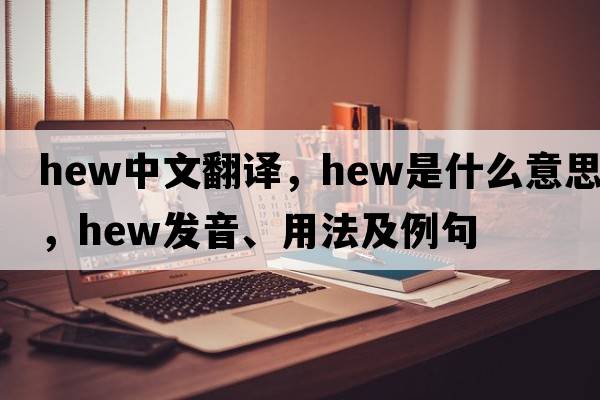hew中文翻譯，hew是什么意思，hew發(fā)音、用法及例句