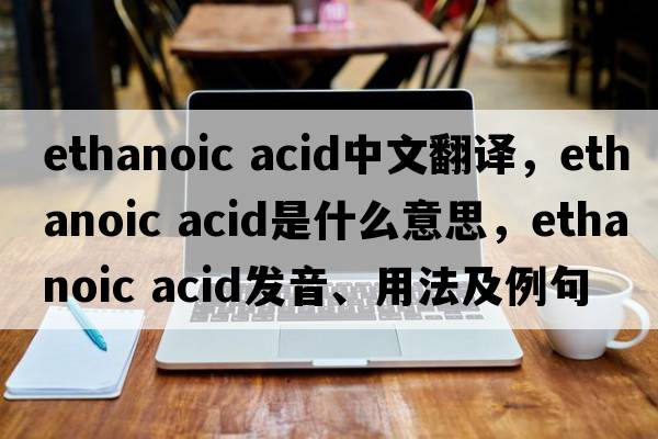 ethanoic acid中文翻譯，ethanoic acid是什么意思，ethanoic acid發(fā)音、用法及例句