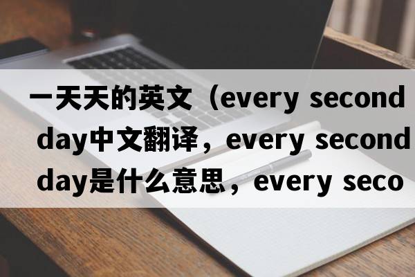 一天天的英文（every second day中文翻譯，every second day是什么意思，every second day發(fā)音、用法及例句）