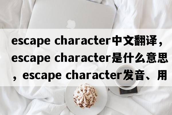 escape character中文翻譯，escape character是什么意思，escape character發(fā)音、用法及例句