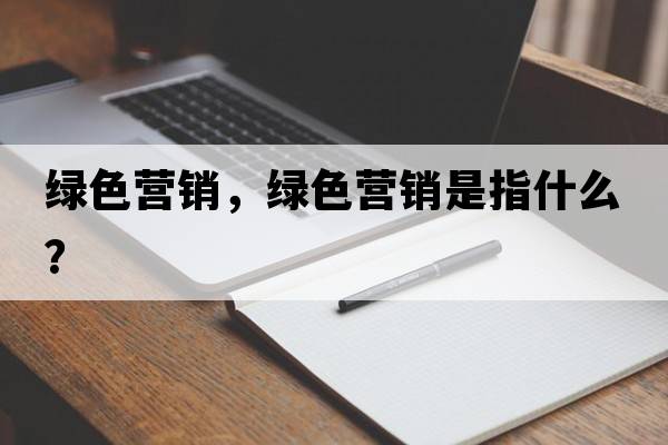 綠色營(yíng)銷(xiāo)，綠色營(yíng)銷(xiāo)是指什么？