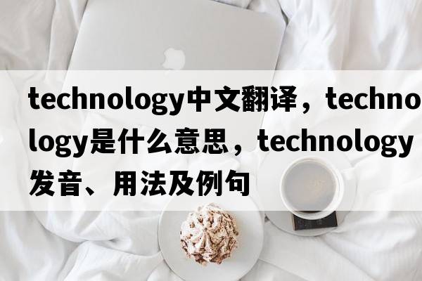 technology中文翻譯，technology是什么意思，technology發(fā)音、用法及例句