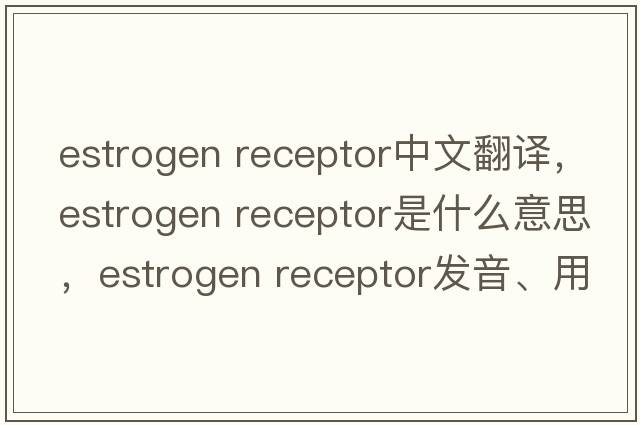 estrogen receptor中文翻譯，estrogen receptor是什么意思，estrogen receptor發(fā)音、用法及例句