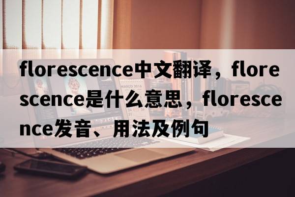 florescence中文翻譯，florescence是什么意思，florescence發(fā)音、用法及例句
