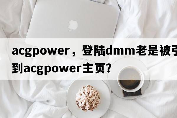 acgpower，登陸dmm老是被引導到acgpower主頁(yè)？