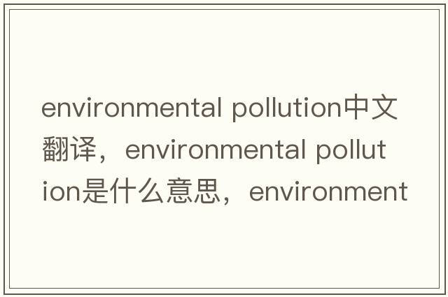 environmental pollution中文翻譯，environmental pollution是什么意思，environmental pollution發(fā)音、用法及例句