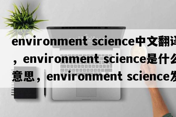 environment science中文翻譯，environment science是什么意思，environment science發(fā)音、用法及例句