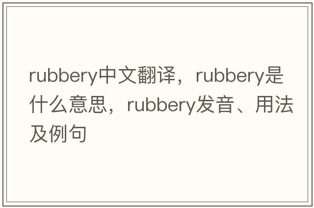 rubbery中文翻譯，rubbery是什么意思，rubbery發(fā)音、用法及例句