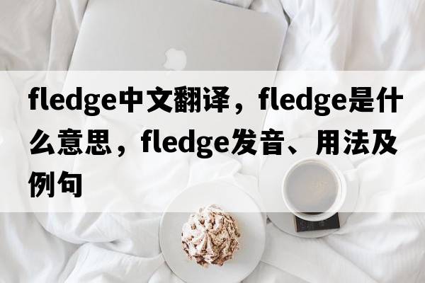 fledge中文翻譯，fledge是什么意思，fledge發(fā)音、用法及例句
