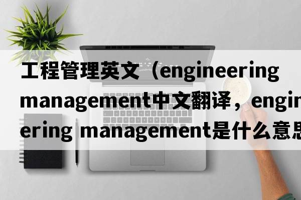 工程管理英文（engineering management中文翻譯，engineering management是什么意思，engineering management發(fā)音、用法及例句）