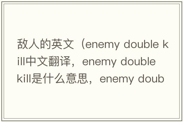 敵人的英文（enemy double kill中文翻譯，enemy double kill是什么意思，enemy double kill發(fā)音、用法及例句）