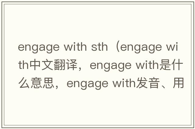 engage with sth（engage with中文翻譯，engage with是什么意思，engage with發(fā)音、用法及例句）