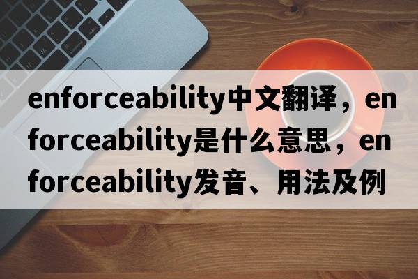 enforceability中文翻譯，enforceability是什么意思，enforceability發(fā)音、用法及例句