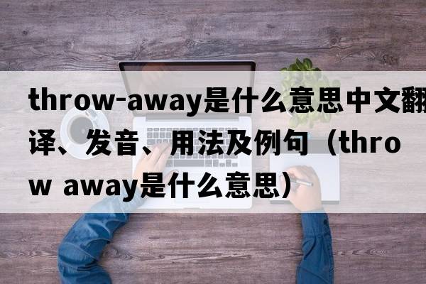 throw-away是什么意思中文翻譯、發(fā)音、用法及例句（throw away是什么意思）