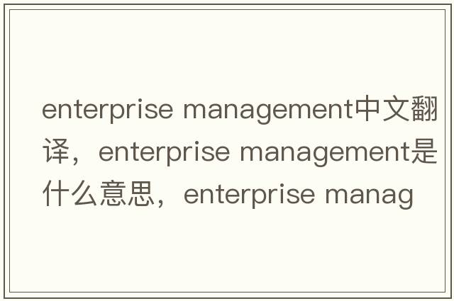 enterprise management中文翻譯，enterprise management是什么意思，enterprise management發(fā)音、用法及例句