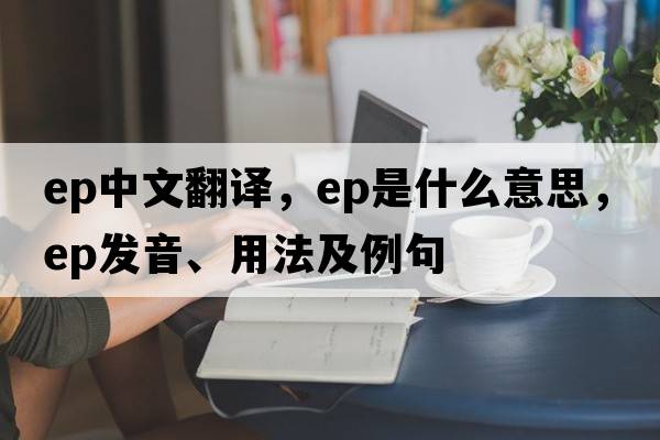 ep中文翻譯，ep是什么意思，ep發(fā)音、用法及例句