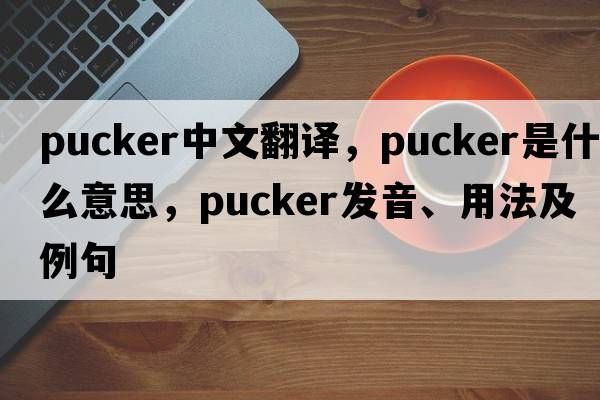 pucker中文翻譯，pucker是什么意思，pucker發(fā)音、用法及例句