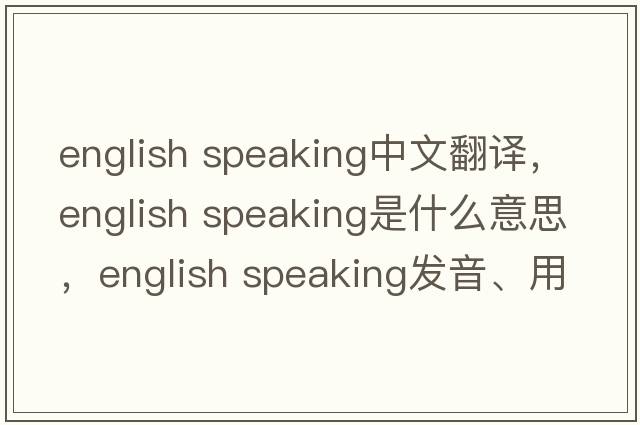 english speaking中文翻譯，english speaking是什么意思，english speaking發(fā)音、用法及例句