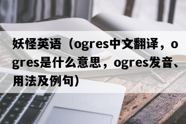 妖怪英語(yǔ)（ogres中文翻譯，ogres是什么意思，ogres發(fā)音、用法及例句）