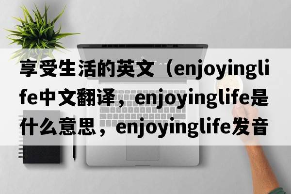 享受生活的英文（enjoyinglife中文翻譯，enjoyinglife是什么意思，enjoyinglife發(fā)音、用法及例句）