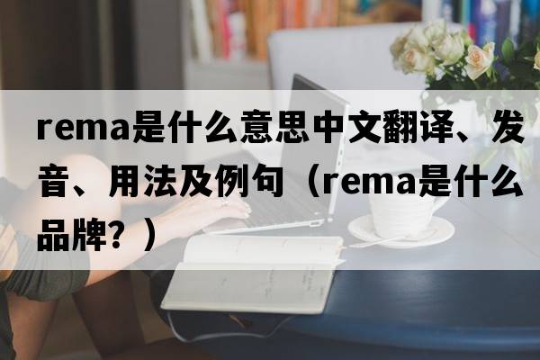 rema是什么意思中文翻譯、發(fā)音、用法及例句（rema是什么品牌？）