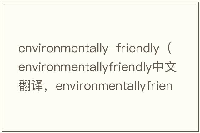 environmentally-friendly（environmentallyfriendly中文翻譯，environmentallyfriendly是什么意思，environmentallyfri