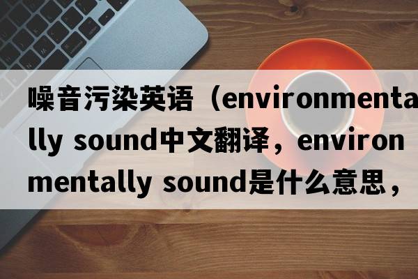 噪音污染英語(yǔ)（environmentally sound中文翻譯，environmentally sound是什么意思，environmentally sound發(fā)音、用法及例句）