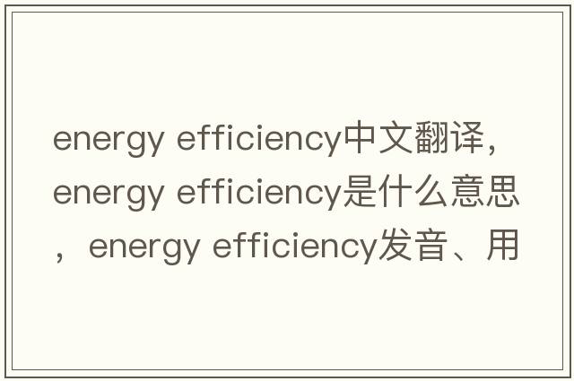 energy efficiency中文翻譯，energy efficiency是什么意思，energy efficiency發(fā)音、用法及例句