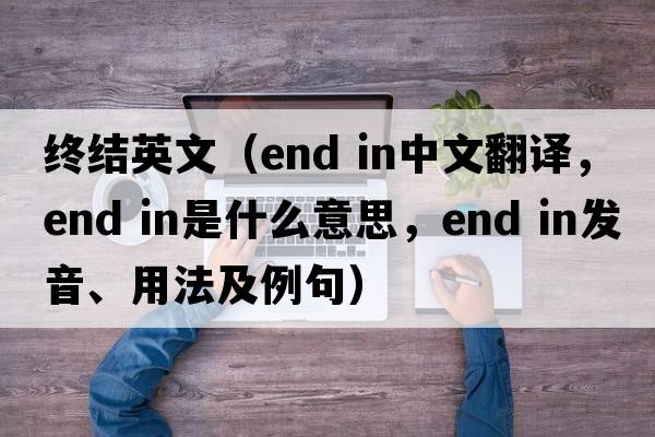 終結英文（end in中文翻譯，end in是什么意思，end in發(fā)音、用法及例句）