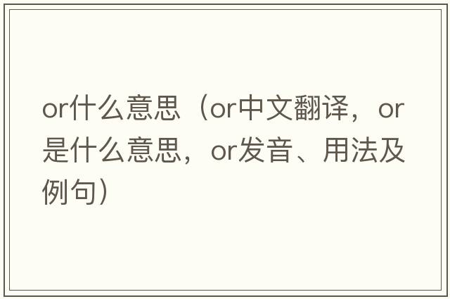or什么意思（or中文翻譯，or是什么意思，or發(fā)音、用法及例句）