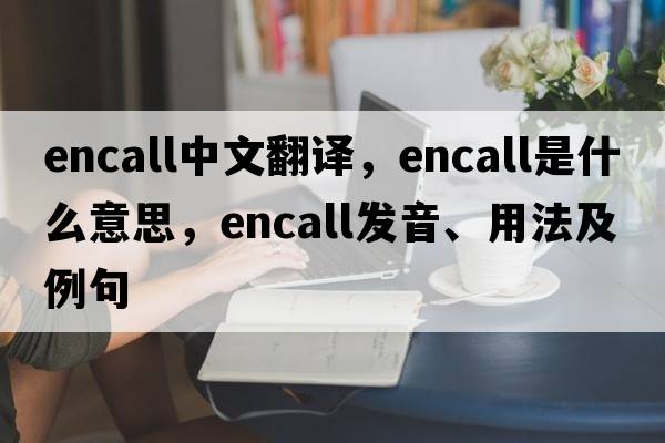 encall中文翻譯，encall是什么意思，encall發(fā)音、用法及例句