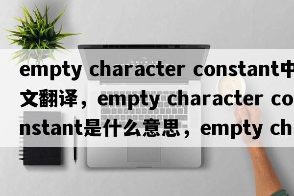 empty character constant中文翻譯，empty character constant是什么意思，empty character constant發(fā)音、用法及例句