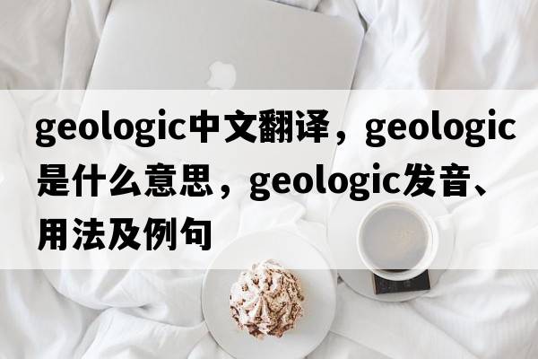 geologic中文翻譯，geologic是什么意思，geologic發(fā)音、用法及例句