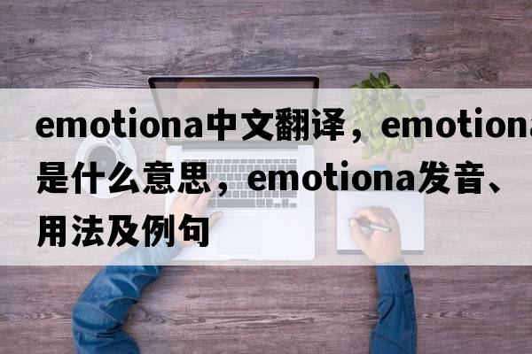 emotiona中文翻譯，emotiona是什么意思，emotiona發(fā)音、用法及例句