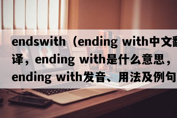 endswith（ending with中文翻譯，ending with是什么意思，ending with發(fā)音、用法及例句）