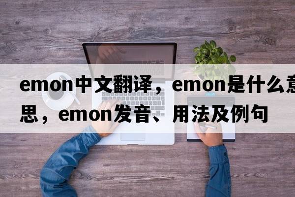 emon中文翻譯，emon是什么意思，emon發(fā)音、用法及例句