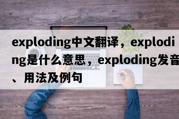 exploding中文翻譯，exploding是什么意思，exploding發(fā)音、用法及例句