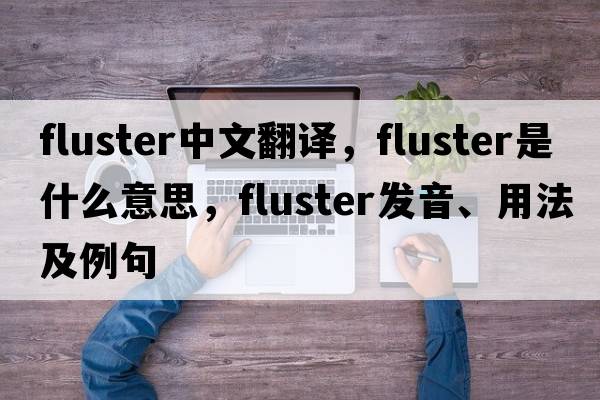 fluster中文翻譯，fluster是什么意思，fluster發(fā)音、用法及例句