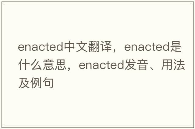 enacted中文翻譯，enacted是什么意思，enacted發(fā)音、用法及例句