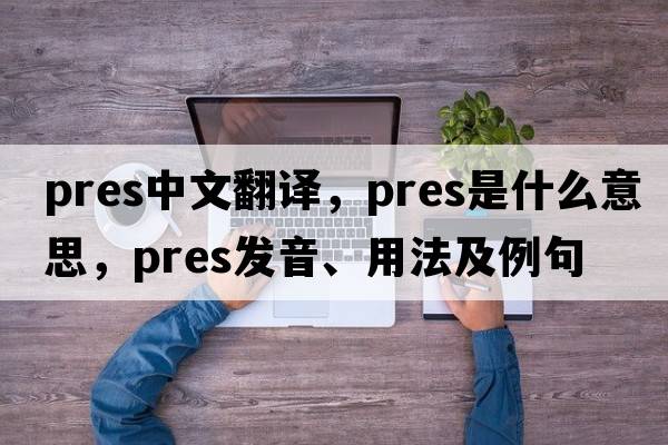 pres中文翻譯，pres是什么意思，pres發(fā)音、用法及例句