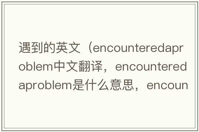 遇到的英文（encounteredaproblem中文翻譯，encounteredaproblem是什么意思，encounteredaproblem發(fā)音、用法及例句）