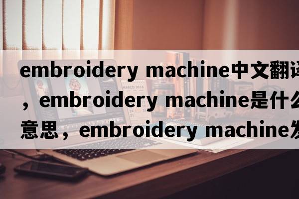 embroidery machine中文翻譯，embroidery machine是什么意思，embroidery machine發(fā)音、用法及例句